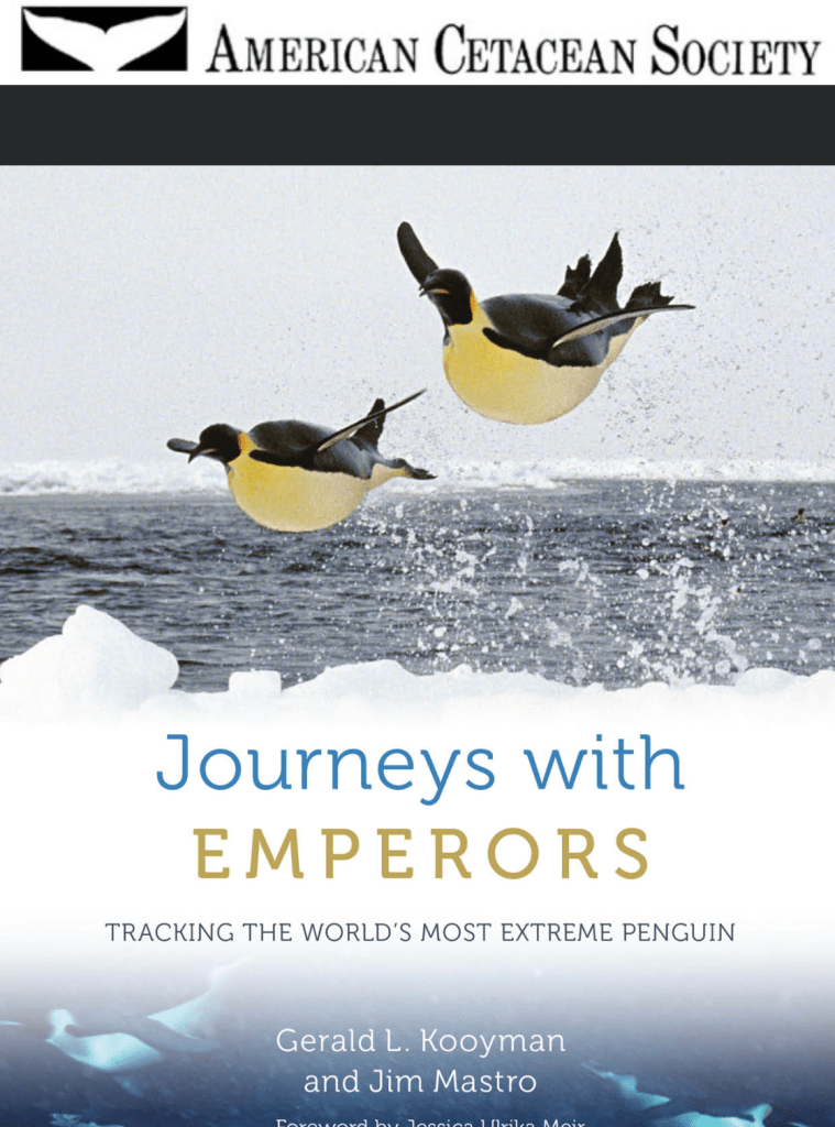 The image is the cover of a book titled "Journeys with Emperors: Tracking the World's Most Extreme Penguin." The top of the cover features the logo and name of the American Cetacean Society. Below that, there is a photograph of two Emperor penguins leaping out of the water, with ice and ocean in the background. The authors of the book are Gerald L. Kooyman and Jim Mastro, with a foreword by Jessica U. Meir.